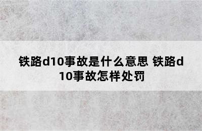 铁路d10事故是什么意思 铁路d10事故怎样处罚